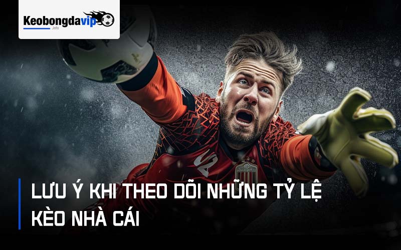 Các lưu ý khi theo dõi những tỷ lệ kèo nhà cái