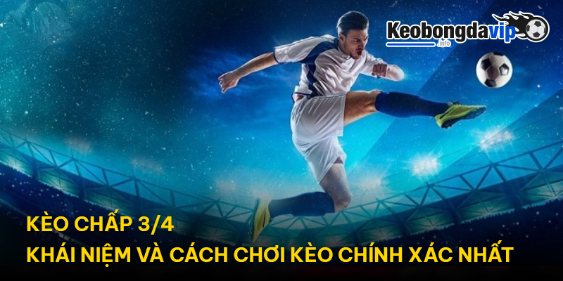 Kèo chấp 3/4 - Khái Niệm Và Cách Chơi Kèo Chính Xác Nhất